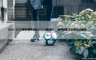 2022-2023赛季德甲冠军数量排行揭晓：拜仁神话与多特挑战者的终极较量