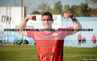 西甲联赛历史上单赛季失球最少的球队是谁？——揭秘钢铁防线的不朽传奇