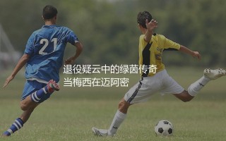 梅西退役了吗？退役疑云中的绿茵传奇