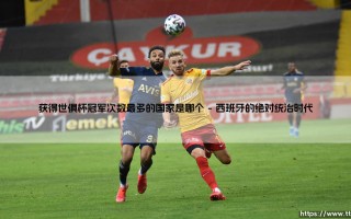 获得世俱杯冠军次数最多的国家是哪个？——探寻世界俱乐部之巅的王者国度