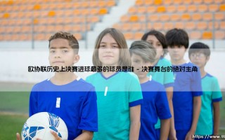 欧协联决赛射手王是谁？- 探寻「历史最佳」的终极答案