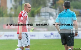 罗马队欧冠最好成绩第几名？追溯红狼的欧战巅峰之旅
