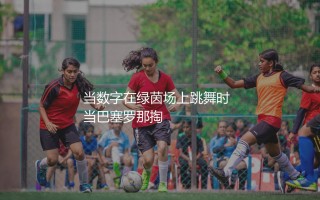 巴西拉菲尼亚身价多少？当数字在绿茵场上跳舞时