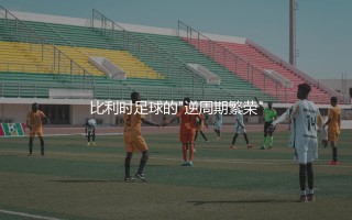 比利时队为什么能在FIFA长期第一?比利时足球的"逆周期繁荣"
