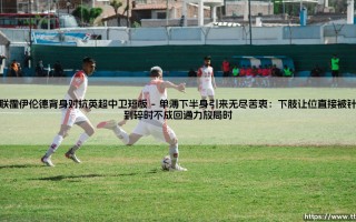 曼联霍伊伦德背身对抗英超中卫短板：从希望到挣扎的真实写照