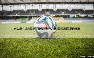 什么是“街头足球”文化-绿茵上的诗人