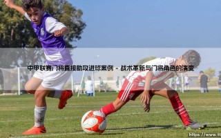 中甲联赛门将直接助攻进球案例：那些改写比赛轨迹的惊艳时刻