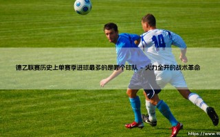 德乙联赛单赛季进球之王：揭秘历史最强火力球队的传奇征程