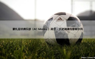 探秘蒙扎足球俱乐部：一支百年球队的辉煌征程与复兴之路