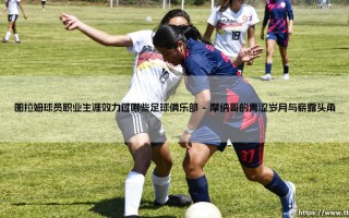 图拉姆球员生涯效力过哪些足球俱乐部？一位传奇后卫的绿茵足迹