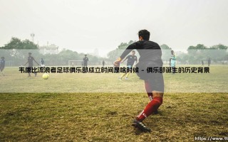 韦康比流浪者足球俱乐部成立时间是啥时候？揭秘这支百年球队的历史