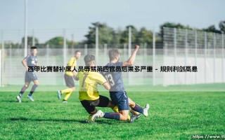 西甲比赛替补席人员辱骂第四官员后果多严重？-「绿茵场边的风暴」：辱骂裁判究竟会引发怎样的连锁反应？