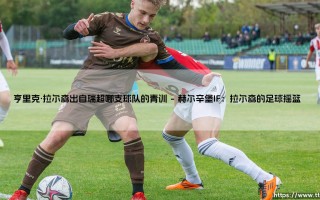 亨里克·拉尔森出自瑞超哪支球队的青训：揭秘瑞典传奇的起点