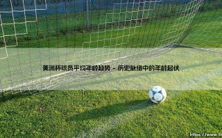 美洲杯球员平均年龄趋势：绿茵场上的青春风暴还是经验为王？「数据揭示年龄密码」