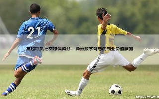 英超球员社交媒体粉丝：为何场下影响力已超越场上表现？- 深入探讨球员社媒帝国的影响力