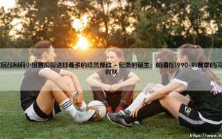 欧冠改制前小组赛阶段进球最多的球员是谁？探寻传奇射手帕潘的纪录