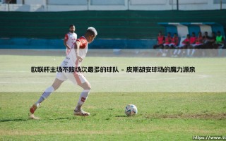 欧联杯主场不败神话：揭秘主场不败场次最多的传奇球队