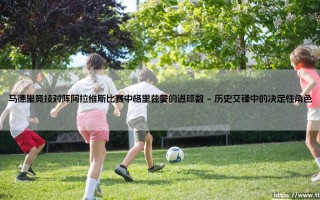格里兹曼进球数深度解析：马德里竞技对阵阿拉维斯的关键数据