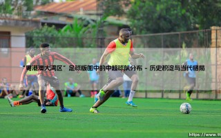粤港澳大湾区足球版图中的中超球队分布：湾区绿茵格局与中超版图交织