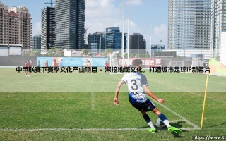 中甲联赛下赛季文化产业项目展望：中甲联赛下赛季文化产业项目如何破局创新