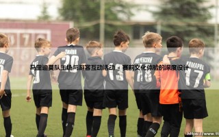 马里迪莫队主场与游客互动活动：当足球场成为文化融合的舞台