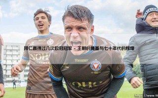 拜仁赢得过几次欧冠冠军：六次登顶欧洲的荣耀征程