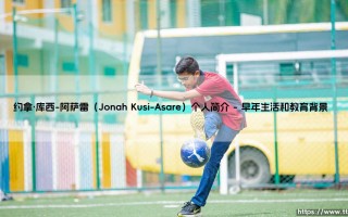 约拿·库西-阿萨雷（Jonah Kusi-Asare）个人简介完整指南