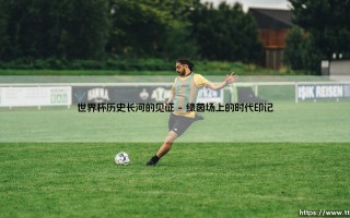 世界杯历史长河的见证「足球情报站」