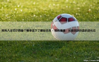 阿布入主切尔西首个赛季签下的球员：一场改变英超格局的豪购盛宴