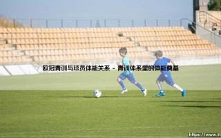 欧冠青训与球员体能关系揭秘