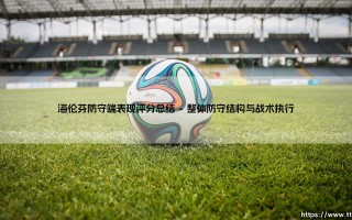 海伦芬防守端表现评分总结_足球早晚报