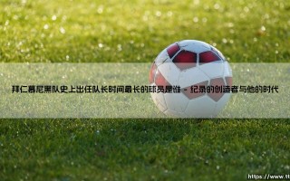 拜仁慕尼黑队史上出任队长时间最长的球员是谁（李老师说球）