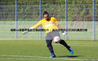 梅斯vs洛里昂历史交锋战绩比分：法甲常客的恩怨情仇？这些数据你都知道吗？