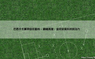 巴西卡卡算顶级球星吗？解析卡卡是否跻身足坛传奇殿堂