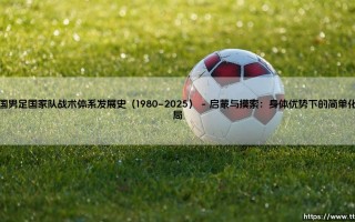 中国男足国家队战术体系发展史（1980–2025）「足坛速递」