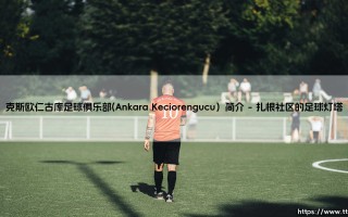 安卡拉之心的平民史诗：克斯欧仁古库足球俱乐部简介