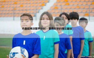 丹麦超青训营养计划：冠军之路的系统工程与丹麦超青训营养计划：未来之星的成长密码