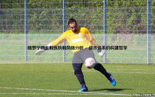 格罗宁根主教练执教风格深度解析