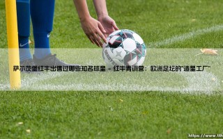 萨尔茨堡红牛出售过哪些知名球星？揭秘红牛青训营的造星之路