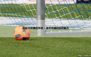 英超20年最佳阵容：致敬绿茵传奇，盘点20载风云最佳十一人