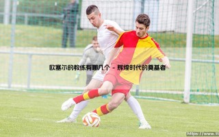 欧塞尔的教练有哪几个？深度盘点「欧塞尔历任主帅」的那些故事