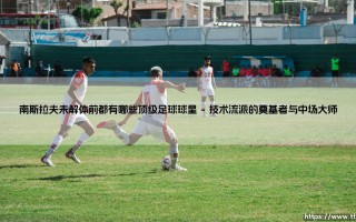 南斯拉夫未解体前的足球巨星：那些被遗忘的绿茵传奇与巴尔干足球的黄金时代