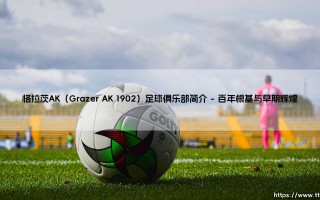 格拉茨AK 1902足球俱乐部简介：格拉茨AK的百年荣光与风雨历程
