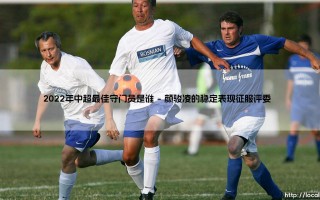 2022年中超最佳守门员是谁？揭秘这位守护神的高光时刻