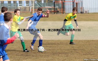 德乙青训小将上场了吗？——年轻新星的舞台时刻「德乙青训小将上场了吗」