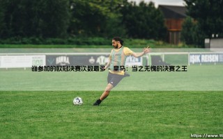 谁参加的欧冠决赛次数最多？「欧冠传奇」——揭秘决赛出场次数最多的球员与球队
