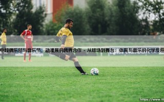 中超俱乐部跨界新玩法：当绿茵场遇见音乐节与动漫展
