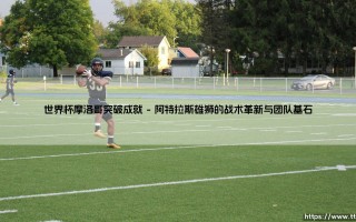 世界杯摩洛哥突破成就：非洲足球的里程碑式远征