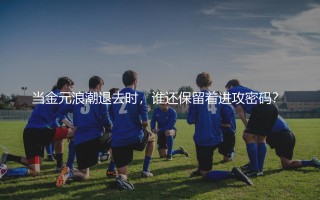 中超单赛季进球最多的球队：当金元浪潮退去时，谁还保留着进攻密码？ 