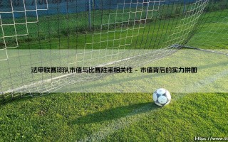 法甲联赛球队市值与比赛胜率相关性：金钱与胜利的必然等式？「豪门之金，能否铸就必胜之局？」